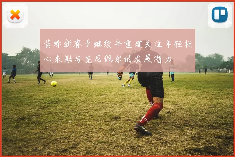 黄蜂新赛季继续半重建关注年轻核心米勒与克尼佩尔的发展潜力