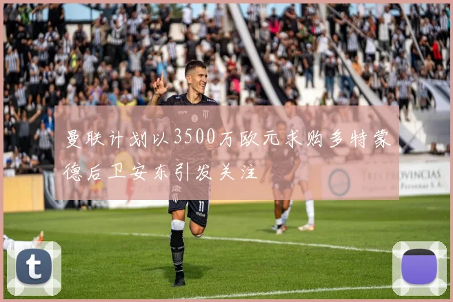 曼联计划以3500万欧元求购多特蒙德后卫安东引发关注