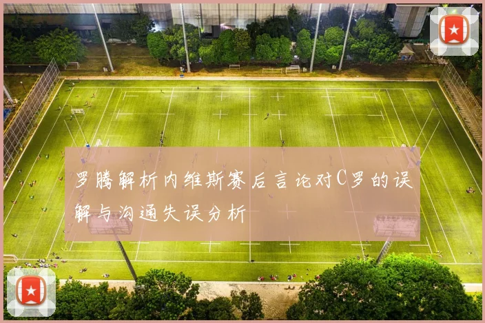 罗腾解析内维斯赛后言论对C罗的误解与沟通失误分析