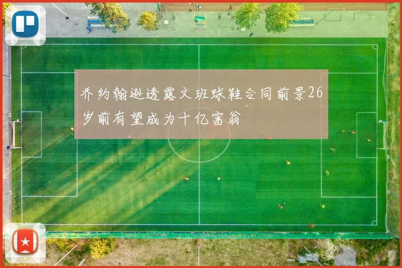 乔约翰逊透露文班球鞋合同前景26岁前有望成为十亿富翁
