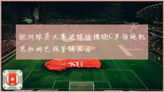 欧洲球员大赛进球榜揭晓C罗领跑凯恩和姆巴佩紧随其后