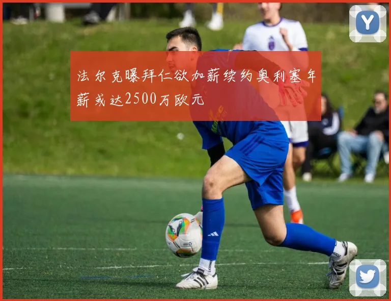 法尔克曝拜仁欲加薪续约奥利塞年薪或达2500万欧元
