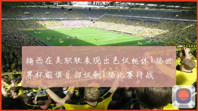 梅西在美职联表现出色仅轮休1场世界杯前俱乐部仅剩1场比赛待战