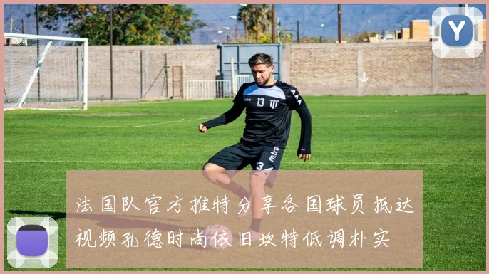 法国队官方推特分享各国球员抵达视频孔德时尚依旧坎特低调朴实