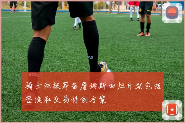 骑士积极筹备詹姆斯回归计划包括签换和交易特例方案