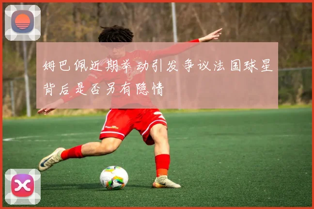 姆巴佩近期举动引发争议法国球星背后是否另有隐情