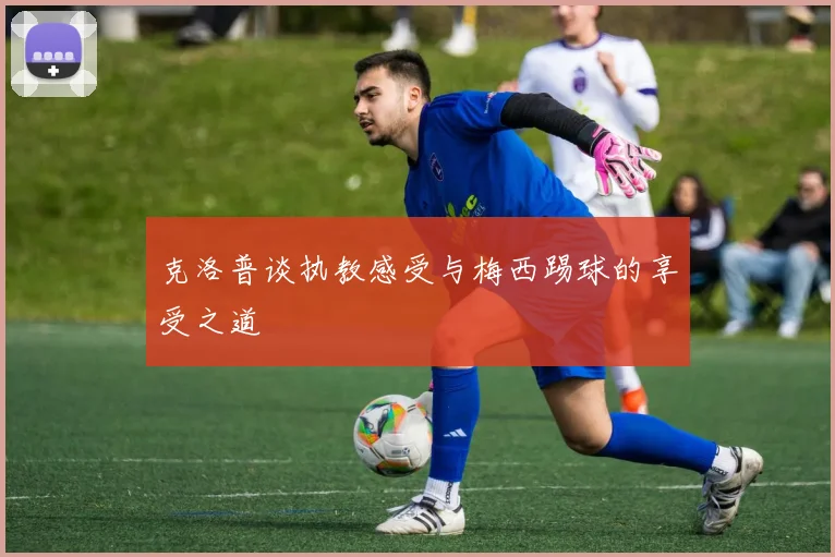 克洛普谈执教感受与梅西踢球的享受之道