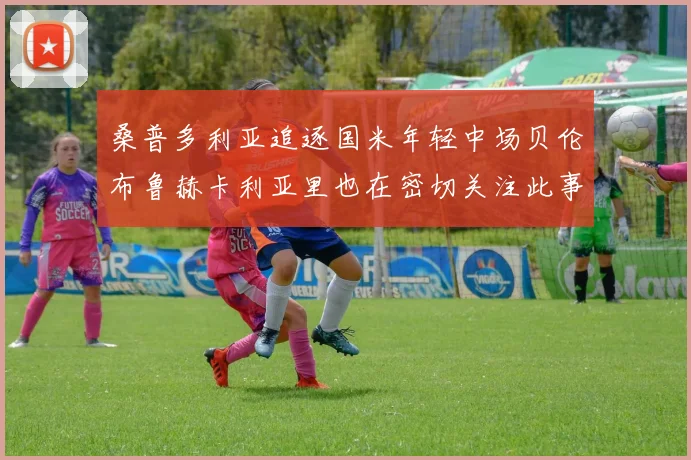 桑普多利亚追逐国米年轻中场贝伦布鲁赫卡利亚里也在密切关注此事