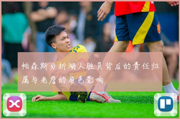 帕森斯分析湖人胜负背后的责任归属与老詹的角色影响